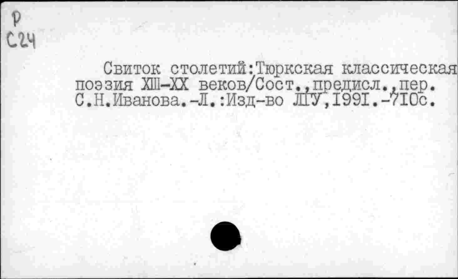 ﻿р сгч
Свиток столетий:Тюркская классическая поэзия ХШ-ХХ веков/Сост1_гпредисл.,пер. С.Н.Иванова.-Л. :Изд-во Л1У, 1991.-710с.